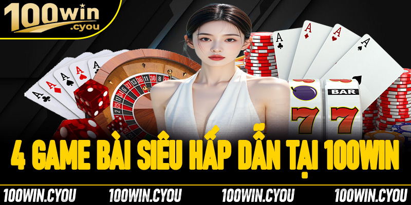 4 game bài siêu hấp dẫn tại 100Win bạn không nên bỏ qua