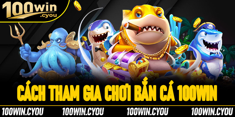 Hướng dẫn cách tham gia chơi bắn cá 100Win an toàn hiệu quả cho người mới